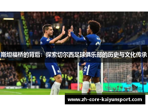 斯坦福桥的背后：探索切尔西足球俱乐部的历史与文化传承