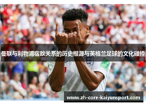曼联与利物浦宿敌关系的历史根源与英格兰足球的文化碰撞
