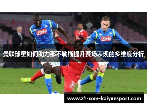 曼联球星如何助力那不勒斯提升赛场表现的多维度分析 曼联球星如何助力那不勒斯提升赛场表现的多维度分析