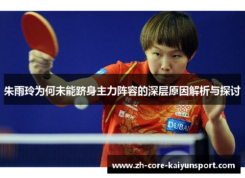 朱雨玲为何未能跻身主力阵容的深层原因解析与探讨 朱雨玲为何未能跻身主力阵容的深层原因解析与探讨