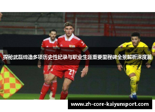 探秘武磊缔造多项历史性纪录与职业生涯重要里程碑全景解析深度篇