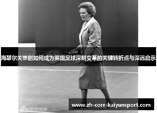 海瑟尔关惨剧如何成为英国足球深刻变革的关键转折点与深远启示