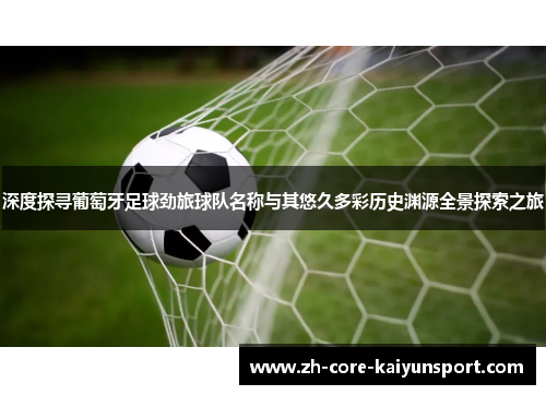 深度探寻葡萄牙足球劲旅球队名称与其悠久多彩历史渊源全景探索之旅 深度探寻葡萄牙足球劲旅球队名称与其悠久多彩历史渊源全景探索之旅