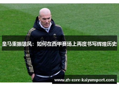 皇马重振雄风:如何在西甲赛场上再度书写辉煌历史 皇马重振雄风:如何在西甲赛场上再度书写辉煌历史