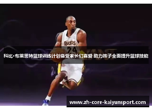 科比·布莱恩特篮球训练计划备受家长们喜爱 助力孩子全面提升篮球技能 科比·布莱恩特篮球训练计划备受家长们喜爱 助力孩子全面提升篮球技能