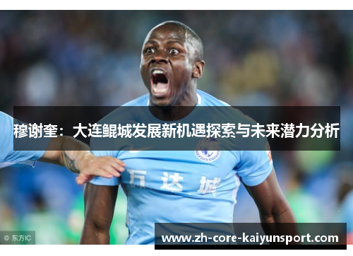 穆谢奎:大连鲲城发展新机遇探索与未来潜力分析 穆谢奎:大连鲲城发展新机遇探索与未来潜力分析