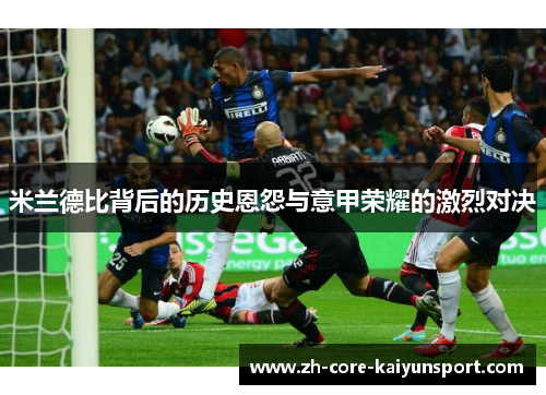 米兰德比背后的历史恩怨与意甲荣耀的激烈对决 米兰德比背后的历史恩怨与意甲荣耀的激烈对决