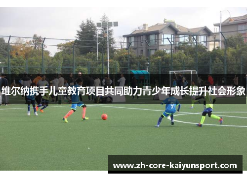 维尔纳携手儿童教育项目共同助力青少年成长提升社会形象