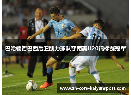 巴哈领衔巴西后卫助力球队夺南美U20锦标赛冠军 巴哈领衔巴西后卫助力球队夺南美U20锦标赛冠军