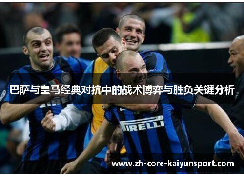 巴萨与皇马经典对抗中的战术博弈与胜负关键分析