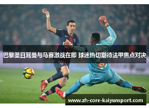 巴黎圣日耳曼与马赛激战在即 球迷热切期待法甲焦点对决 巴黎圣日耳曼与马赛激战在即 球迷热切期待法甲焦点对决