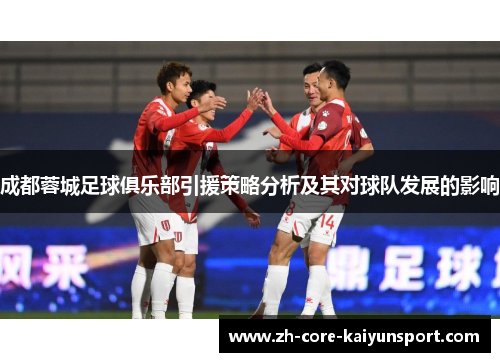 成都蓉城足球俱乐部引援策略分析及其对球队发展的影响 成都蓉城足球俱乐部引援策略分析及其对球队发展的影响