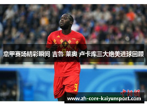 意甲赛场精彩瞬间 吉鲁 莱奥 卢卡库三大绝美进球回顾 意甲赛场精彩瞬间 吉鲁 莱奥 卢卡库三大绝美进球回顾