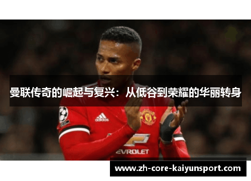 曼联传奇的崛起与复兴：从低谷到荣耀的华丽转身
