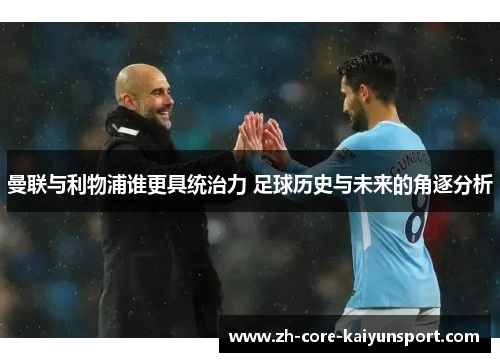 曼联与利物浦谁更具统治力 足球历史与未来的角逐分析