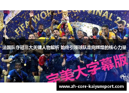 法国队夺冠三大关键人物解析 始终引领球队走向辉煌的核心力量