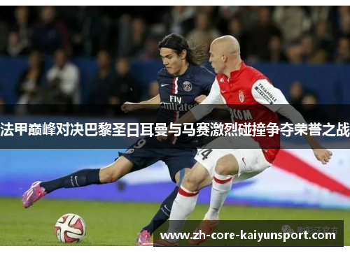 法甲巅峰对决巴黎圣日耳曼与马赛激烈碰撞争夺荣誉之战