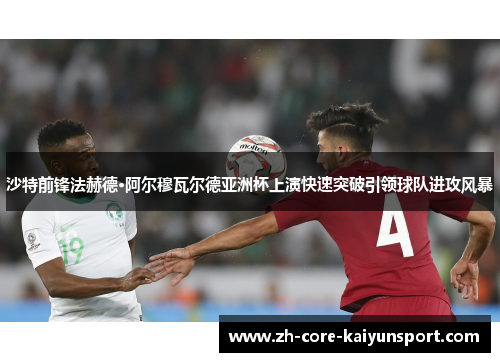 沙特前锋法赫德·阿尔穆瓦尔德亚洲杯上演快速突破引领球队进攻风暴