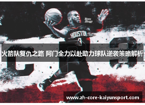 火箭队复仇之路 阿门全力以赴助力球队逆袭策略解析 火箭队复仇之路 阿门全力以赴助力球队逆袭策略解析