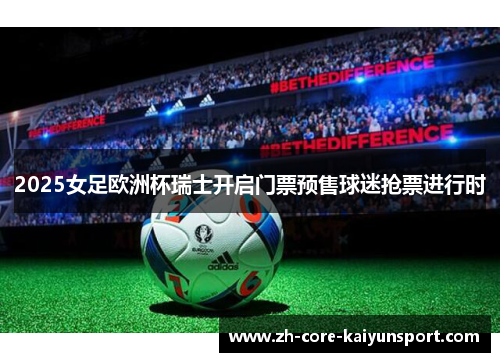 2025女足欧洲杯瑞士开启门票预售球迷抢票进行时