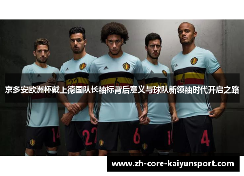 京多安欧洲杯戴上德国队长袖标背后意义与球队新领袖时代开启之路