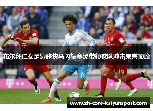 布尔拜仁女足边路快马闪耀赛场带领球队冲击荣誉顶峰