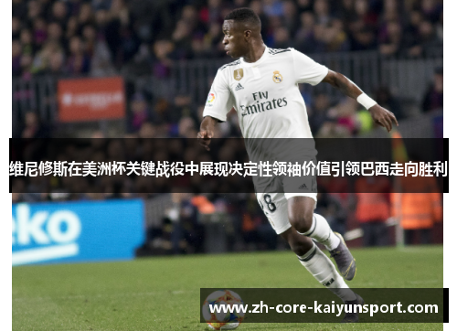 维尼修斯在美洲杯关键战役中展现决定性领袖价值引领巴西走向胜利