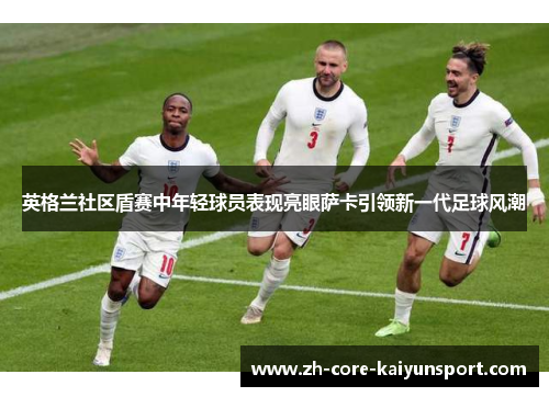 英格兰社区盾赛中年轻球员表现亮眼萨卡引领新一代足球风潮 英格兰社区盾赛中年轻球员表现亮眼萨卡引领新一代足球风潮