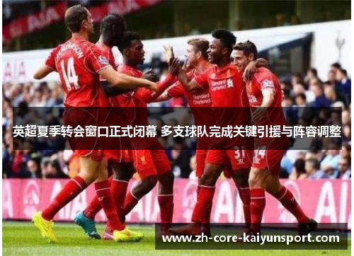 英超夏季转会窗口正式闭幕 多支球队完成关键引援与阵容调整 英超夏季转会窗口正式闭幕 多支球队完成关键引援与阵容调整