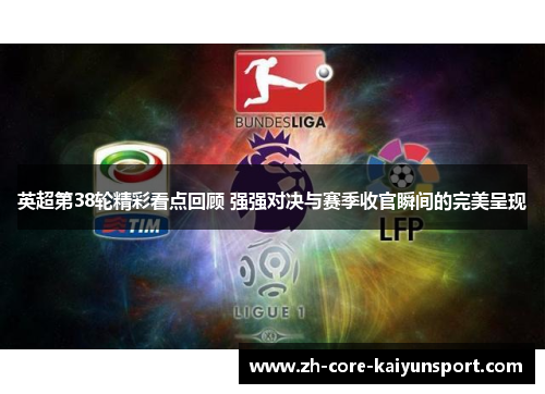 英超第38轮精彩看点回顾 强强对决与赛季收官瞬间的完美呈现 英超第38轮精彩看点回顾 强强对决与赛季收官瞬间的完美呈现