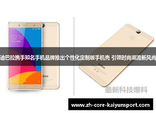 迪巴拉携手知名手机品牌推出个性化定制版手机壳 引领时尚潮流新风尚 迪巴拉携手知名手机品牌推出个性化定制版手机壳 引领时尚潮流新风尚