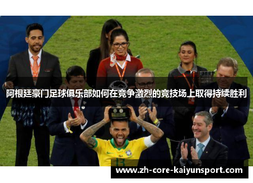 阿根廷豪门足球俱乐部如何在竞争激烈的竞技场上取得持续胜利 阿根廷豪门足球俱乐部如何在竞争激烈的竞技场上取得持续胜利